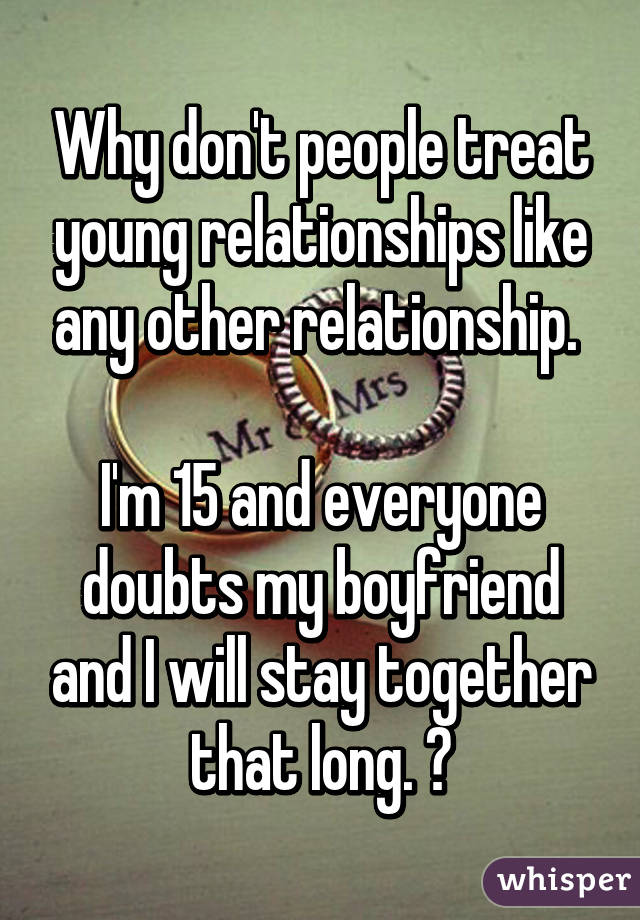 Why don't people treat young relationships like any other relationship. 

I'm 15 and everyone doubts my boyfriend and I will stay together that long. 😪