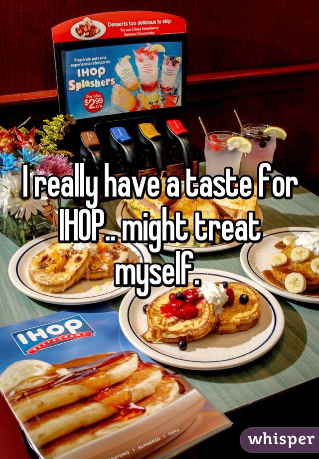 I really have a taste for IHOP.. might treat myself. 