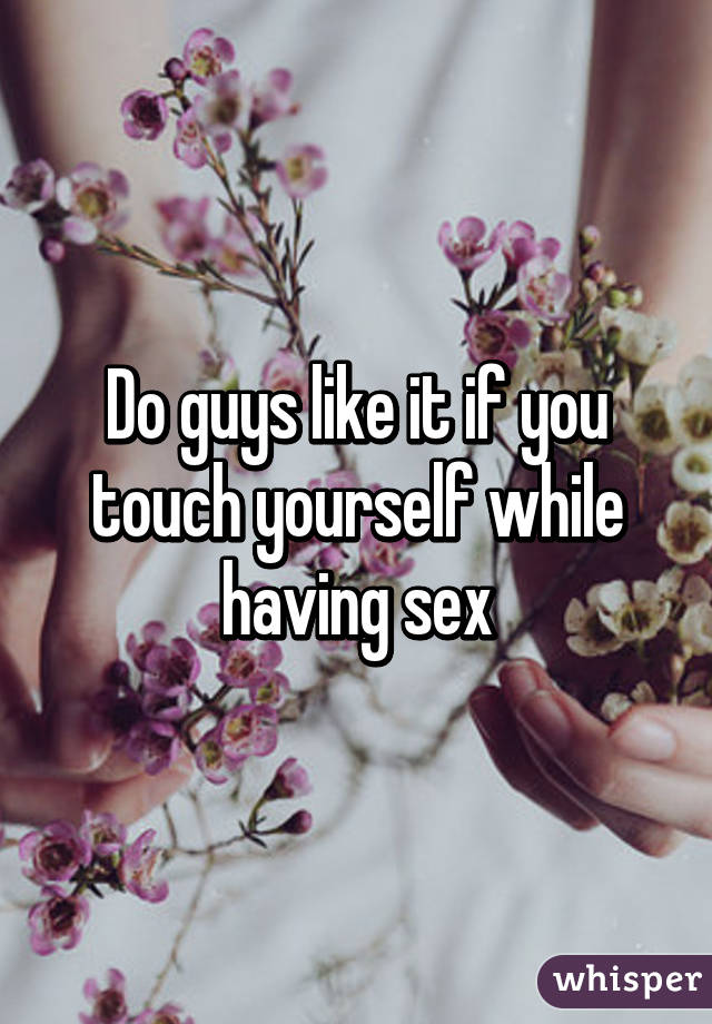 Do guys like it if you touch yourself while having sex