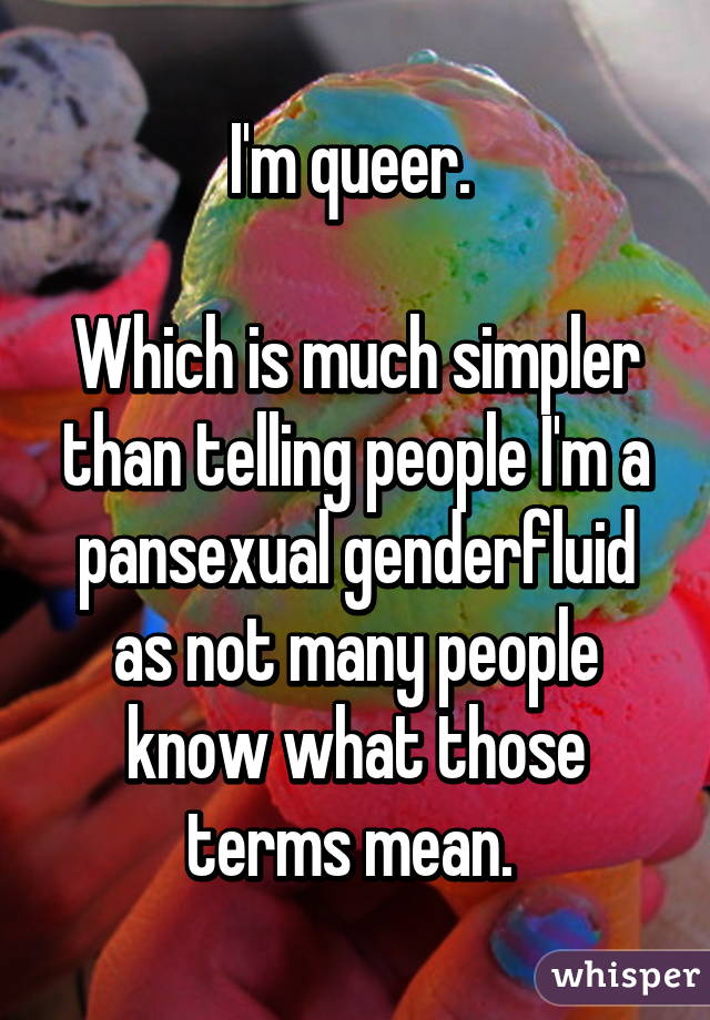 I'm queer. 

Which is much simpler than telling people I'm a pansexual genderfluid as not many people know what those terms mean. 