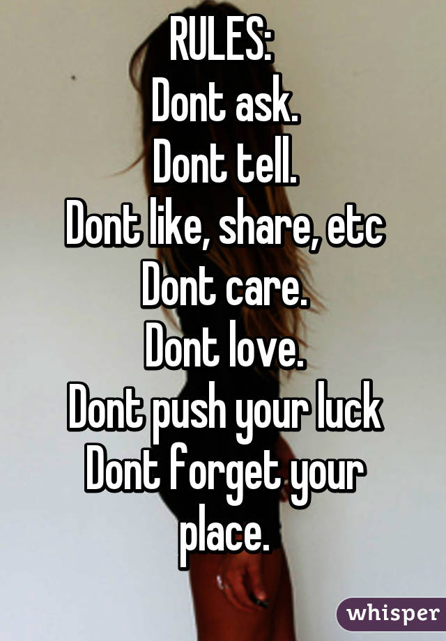 RULES: 
Dont ask.
Dont tell.
Dont like, share, etc
Dont care.
Dont love.
Dont push your luck
Dont forget your place.
