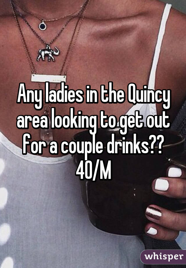 Any ladies in the Quincy area looking to get out for a couple drinks??
40/M