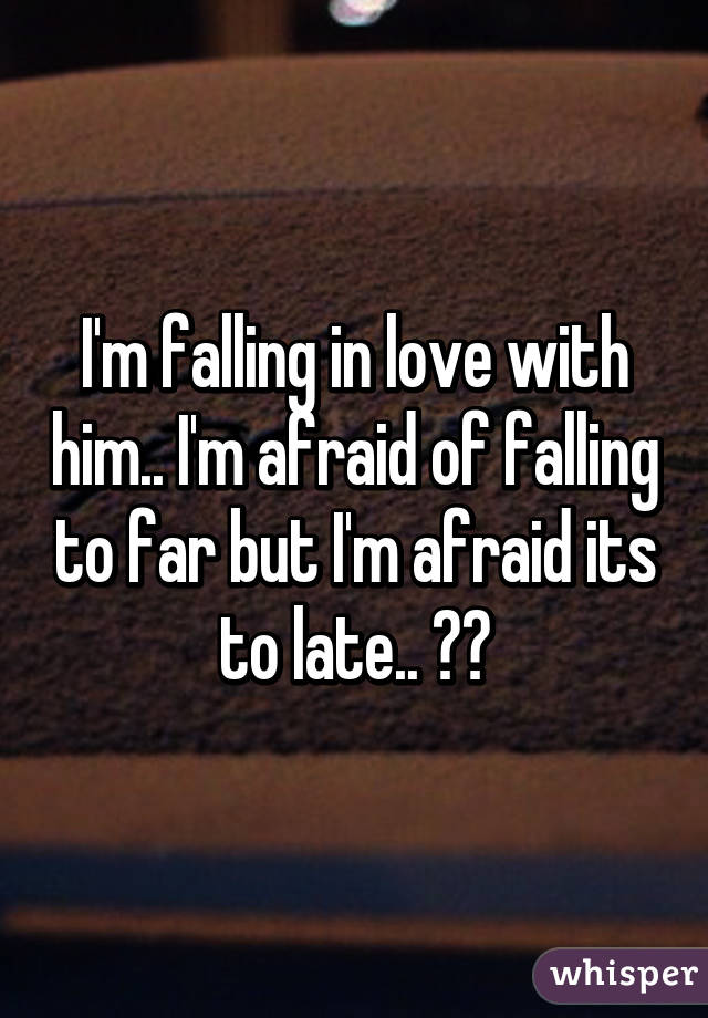 I'm falling in love with him.. I'm afraid of falling to far but I'm afraid its to late.. 😱😱