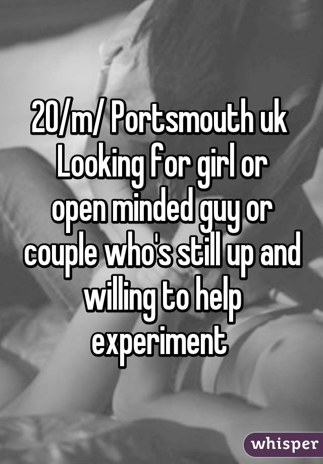 20/m/ Portsmouth uk 
Looking for girl or open minded guy or couple who's still up and willing to help experiment 