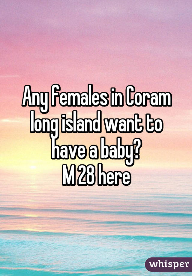 Any females in Coram long island want to have a baby?
M 28 here