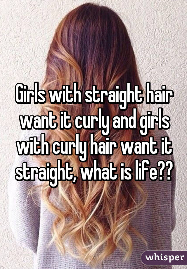 Girls with straight hair want it curly and girls with curly hair want it straight, what is life??