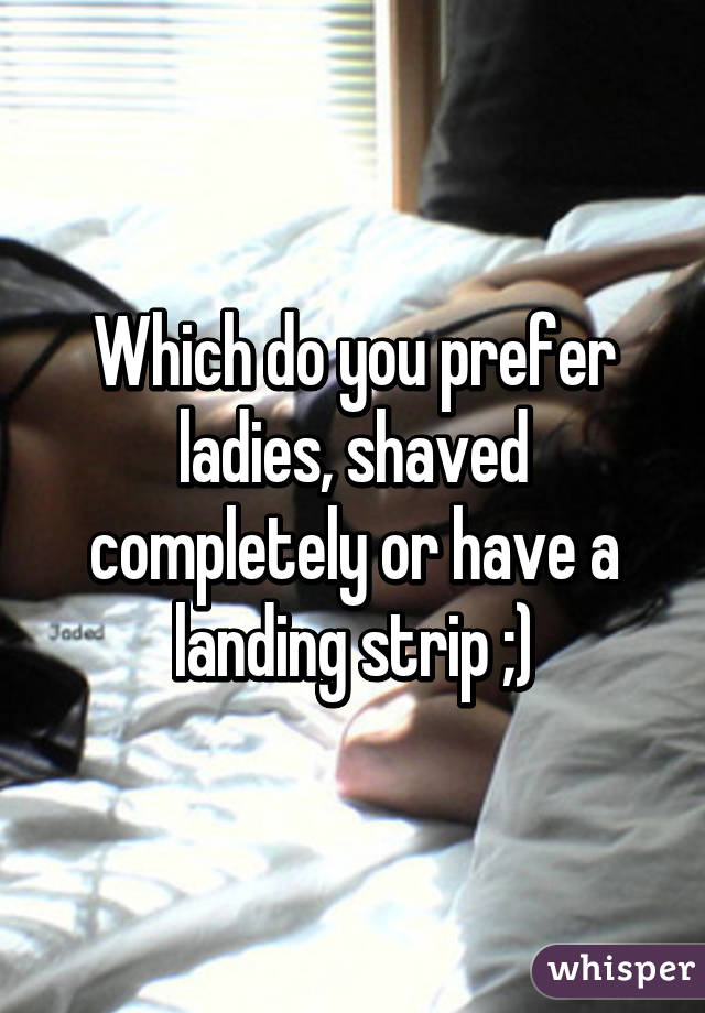 Which do you prefer ladies, shaved completely or have a landing strip ;)