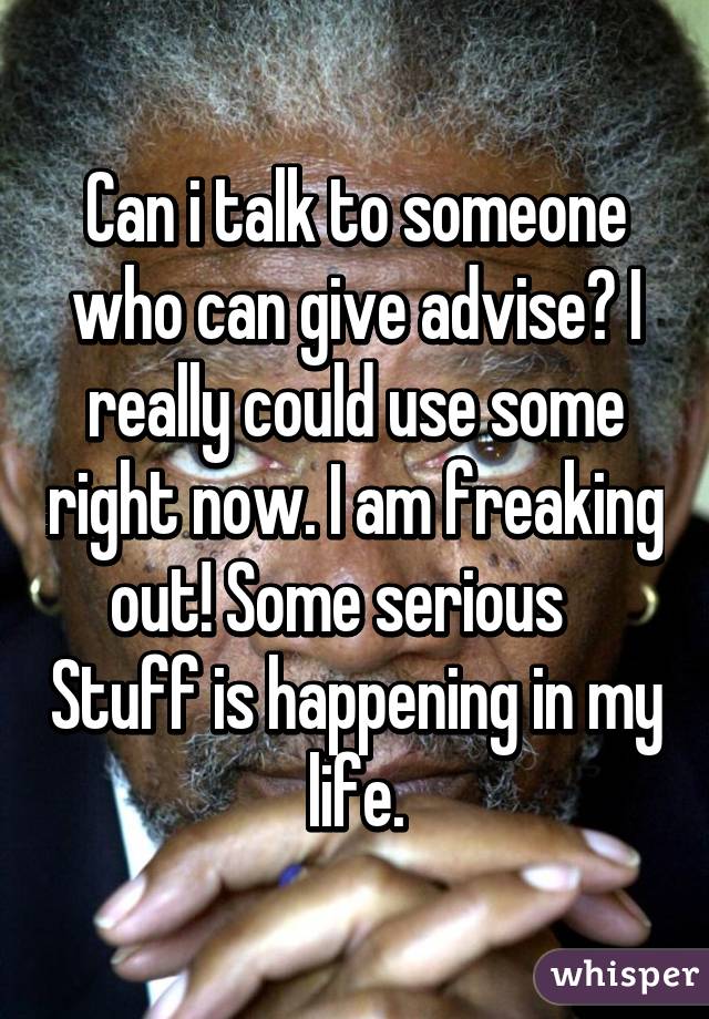 Can i talk to someone who can give advise? I really could use some right now. I am freaking out! Some serious    Stuff is happening in my life.