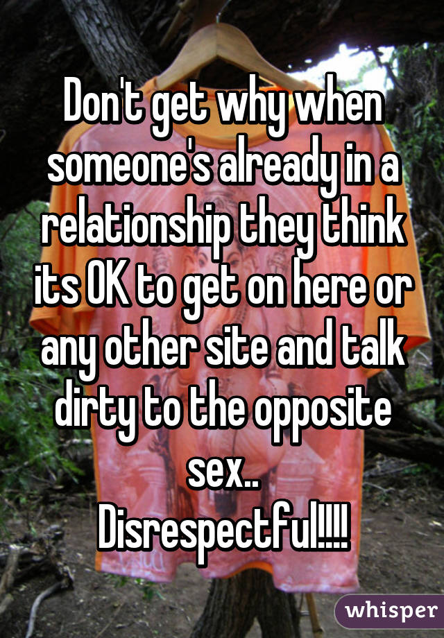 Don't get why when someone's already in a relationship they think its OK to get on here or any other site and talk dirty to the opposite sex..
Disrespectful!!!!