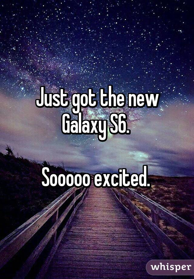 Just got the new Galaxy S6. 

Sooooo excited. 