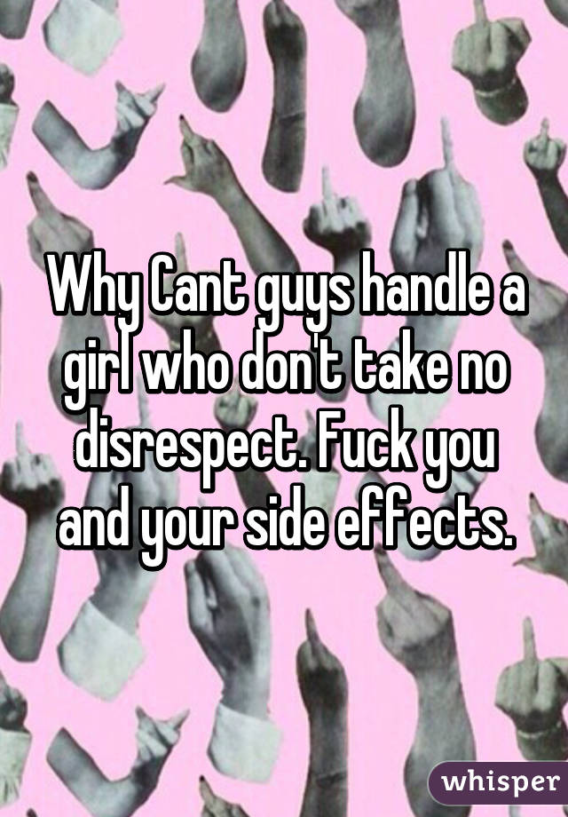 Why Cant guys handle a girl who don't take no disrespect. Fuck you and your side effects.