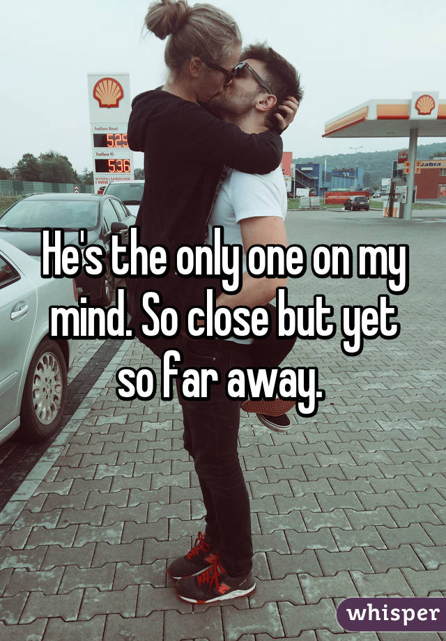 He's the only one on my mind. So close but yet so far away. 