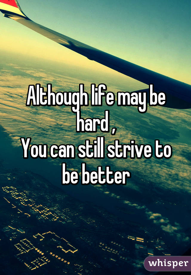 Although life may be hard ,
You can still strive to be better