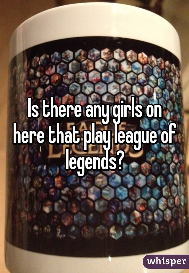 Is there any girls on here that play league of legends?