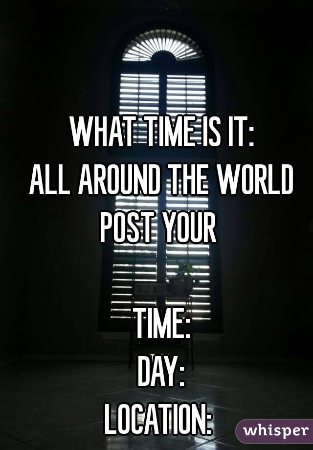 WHAT TIME IS IT:
ALL AROUND THE WORLD
POST YOUR 

TIME:
DAY:
LOCATION: 

