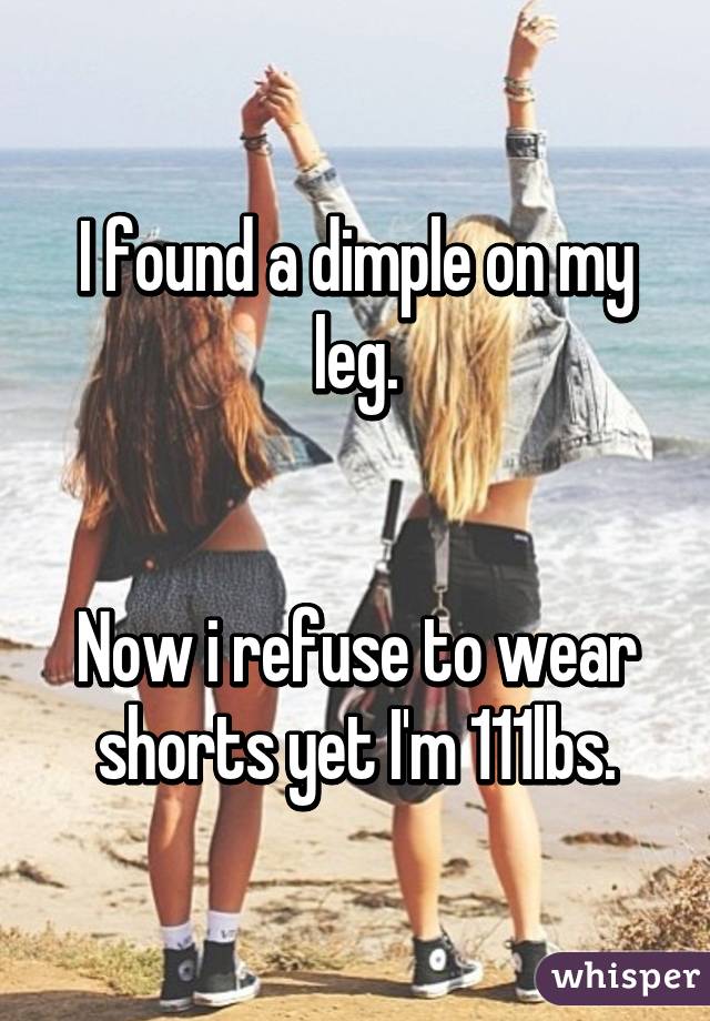 I found a dimple on my leg.


Now i refuse to wear shorts yet I'm 111lbs.