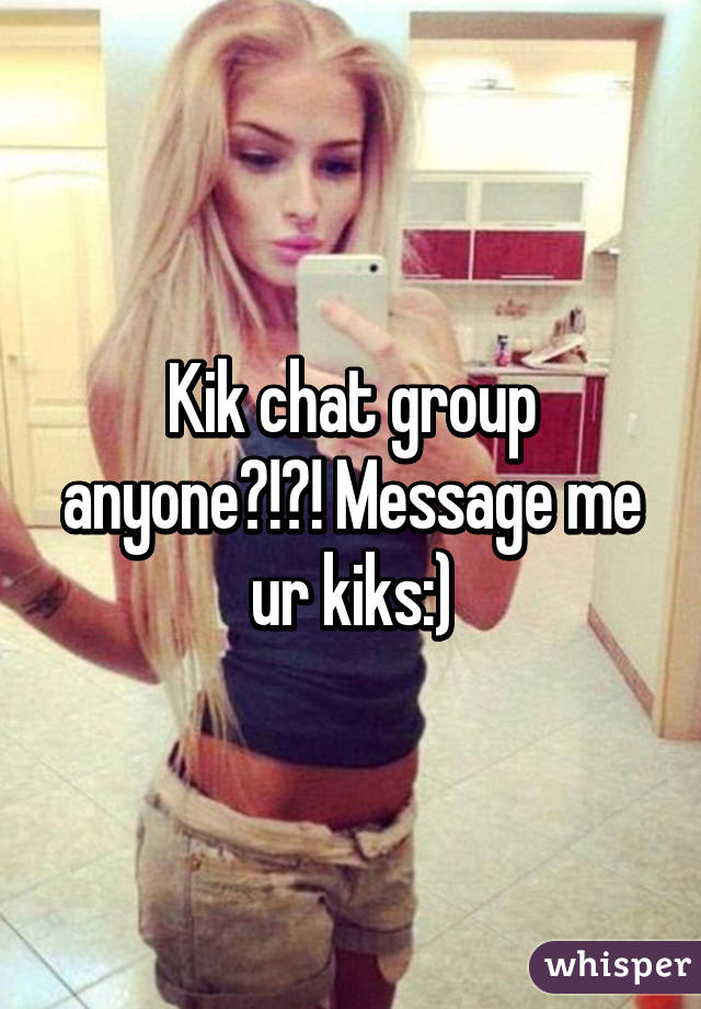 Kik chat group anyone?!?! Message me ur kiks:)