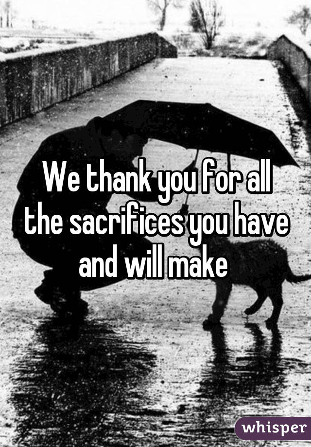 We thank you for all the sacrifices you have and will make 