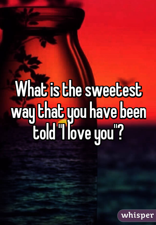 What is the sweetest way that you have been told "I love you"?