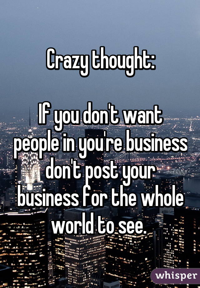 Crazy thought:

If you don't want people in you're business don't post your business for the whole world to see. 