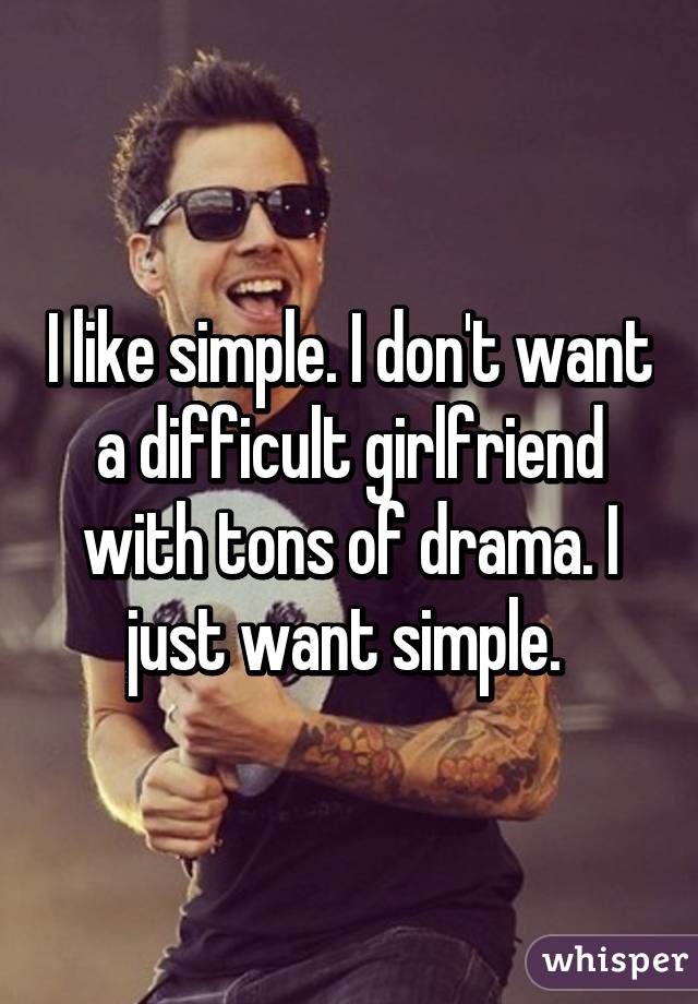 I like simple. I don't want a difficult girlfriend with tons of drama. I just want simple. 