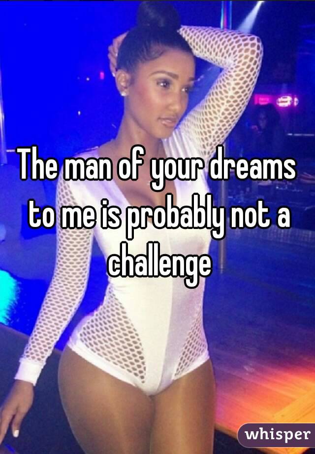 The man of your dreams to me is probably not a challenge