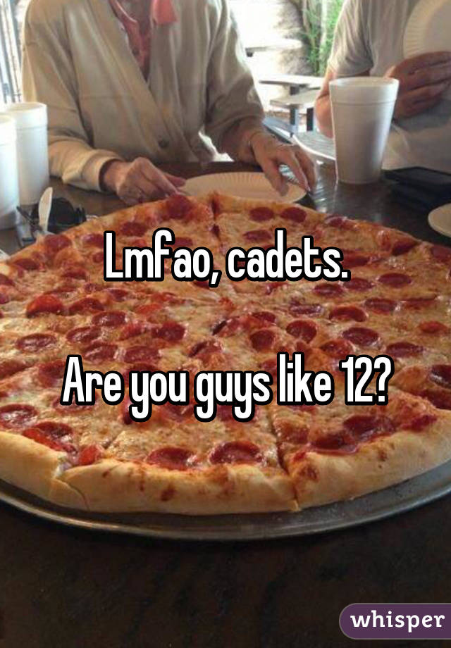 Lmfao, cadets.

Are you guys like 12?