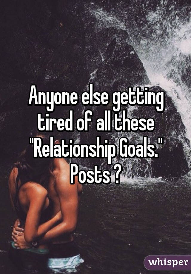 Anyone else getting tired of all these "Relationship Goals." Posts ?