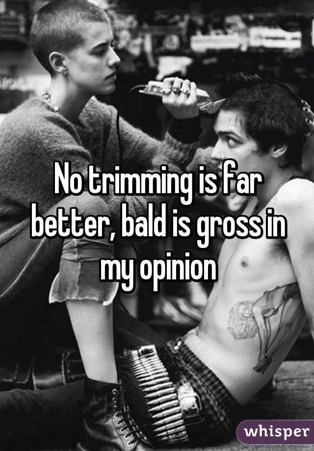 No trimming is far better, bald is gross in my opinion