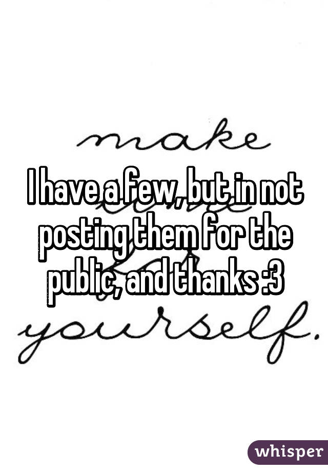 I have a few, but in not posting them for the public, and thanks :3