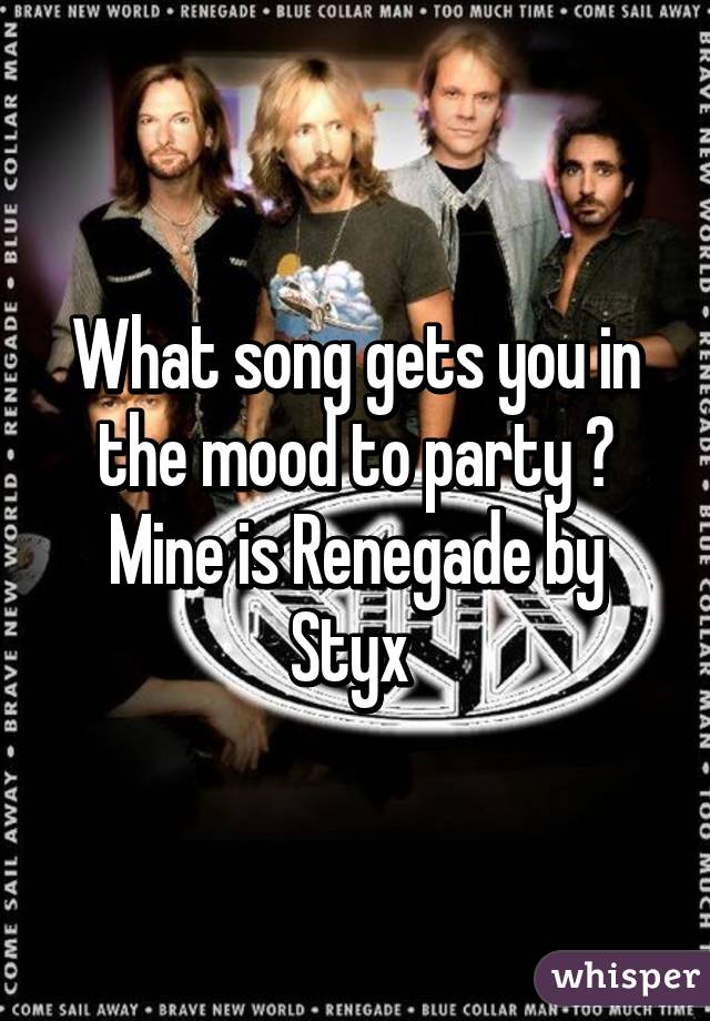 What song gets you in the mood to party ? Mine is Renegade by Styx 