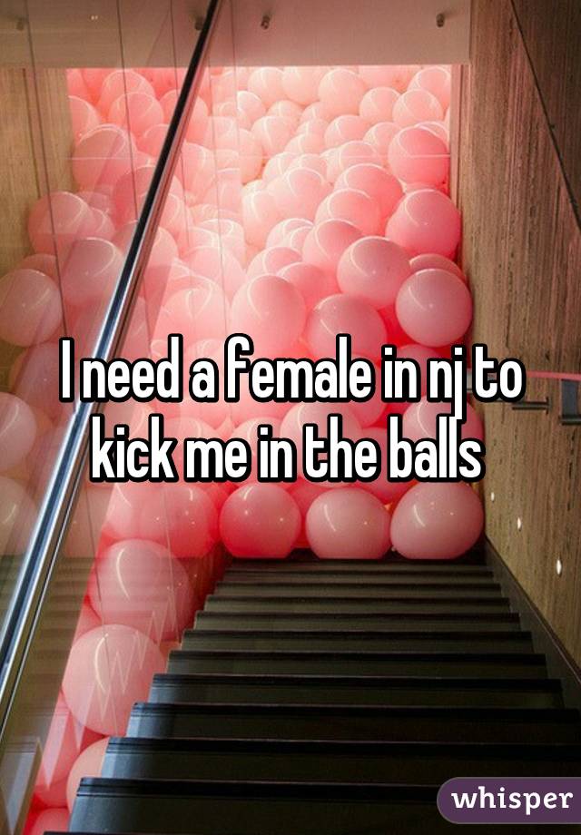 I need a female in nj to kick me in the balls 