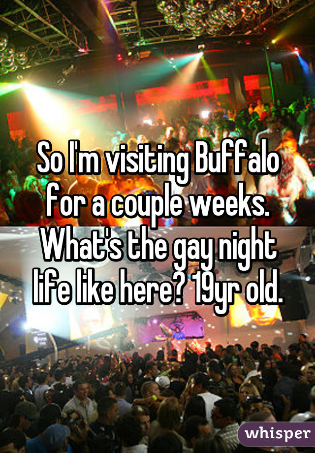 So I'm visiting Buffalo for a couple weeks. What's the gay night life like here? 19yr old.