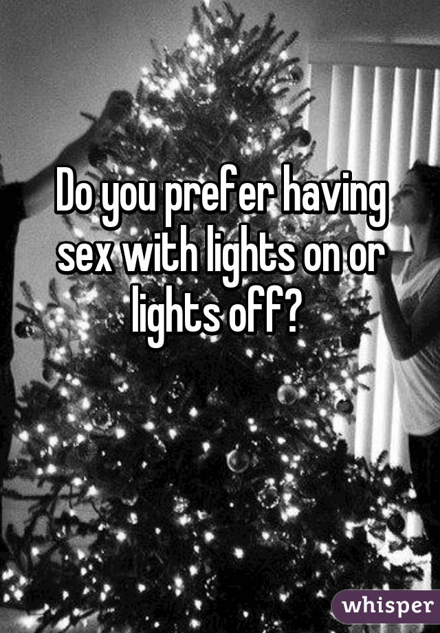 Do you prefer having sex with lights on or lights off? 

