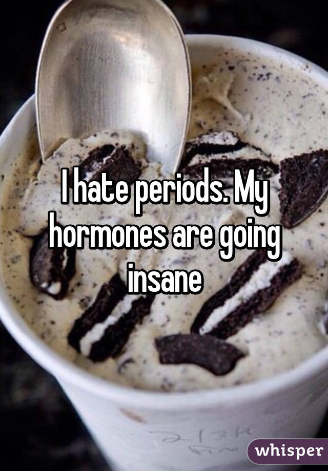 I hate periods. My hormones are going insane