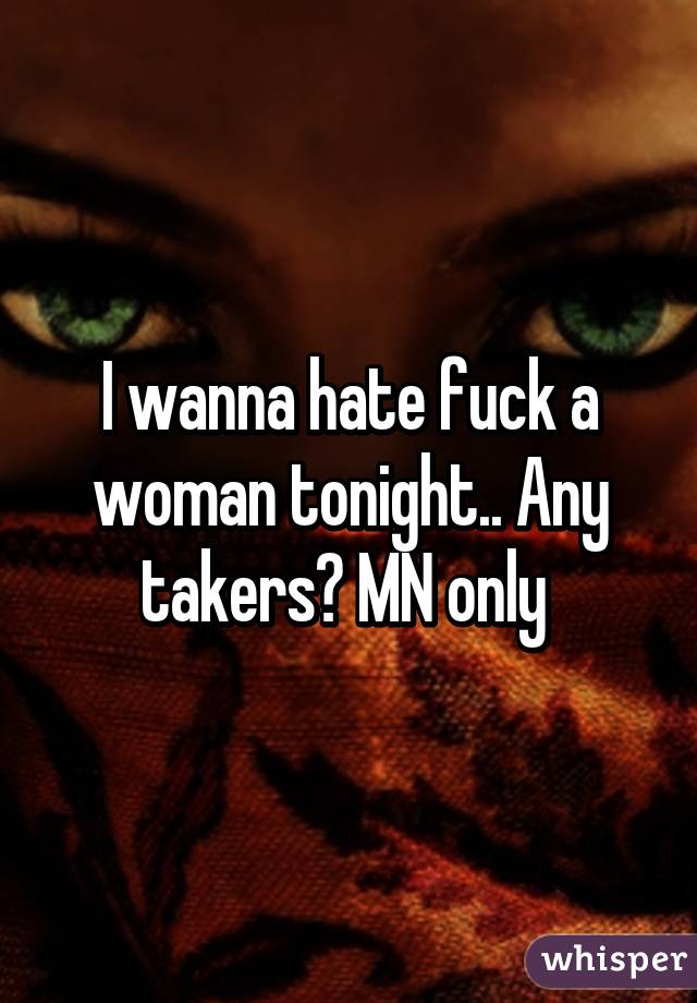 I wanna hate fuck a woman tonight.. Any takers? MN only 