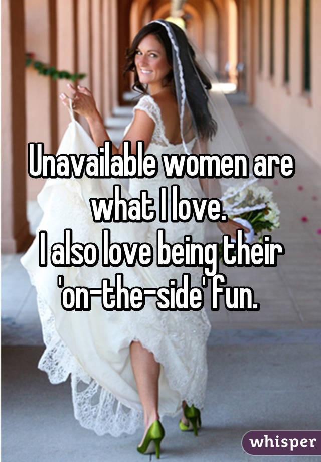 Unavailable women are what I love. 
I also love being their 'on-the-side' fun. 