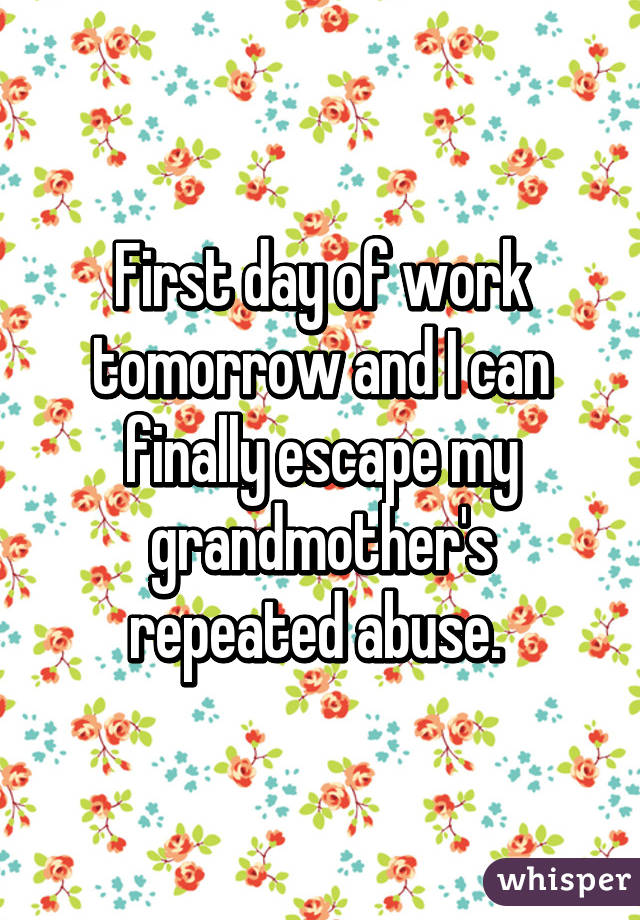 First day of work tomorrow and I can finally escape my grandmother's repeated abuse. 