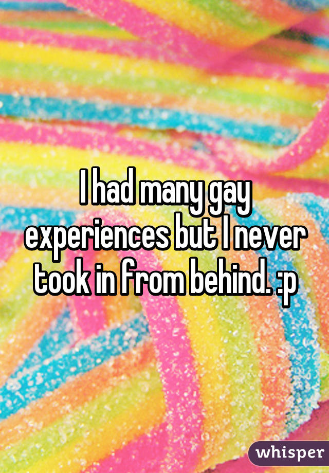 I had many gay experiences but I never took in from behind. :p