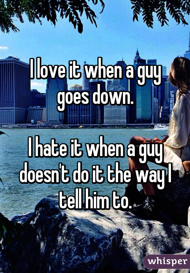 I love it when a guy goes down.

I hate it when a guy doesn't do it the way I tell him to.