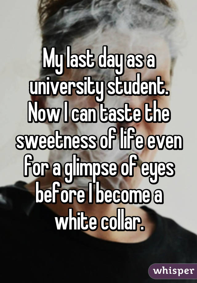 My last day as a university student. Now I can taste the sweetness of life even for a glimpse of eyes before I become a white collar.