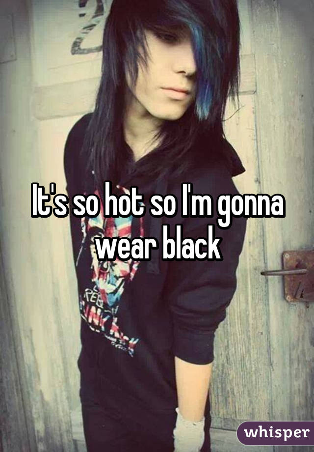 It's so hot so I'm gonna wear black