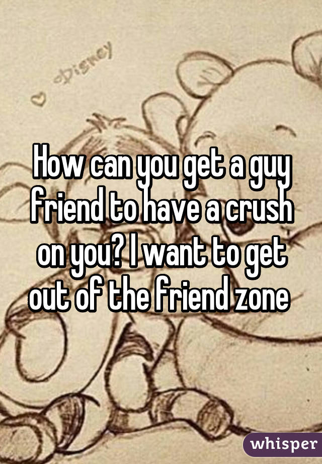 How can you get a guy friend to have a crush on you? I want to get out of the friend zone 