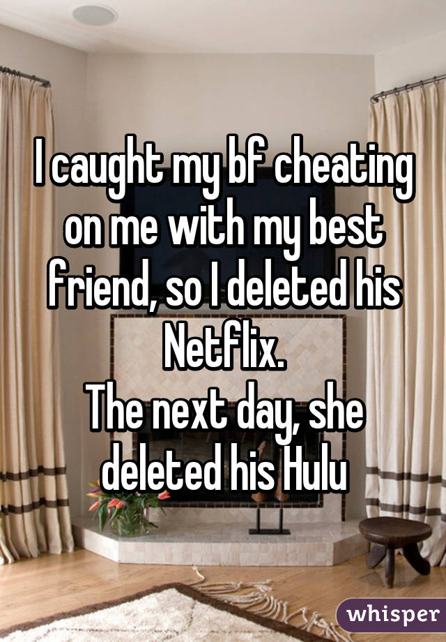 I caught my bf cheating on me with my best friend, so I deleted his Netflix.
The next day, she deleted his Hulu