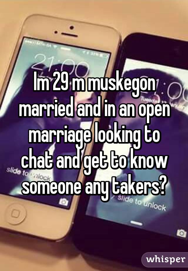 Im 29 m muskegon married and in an open marriage looking to chat and get to know someone any takers?