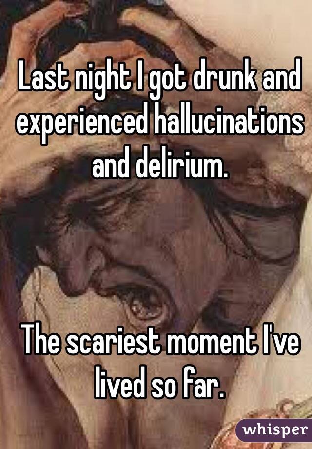 Last night I got drunk and experienced hallucinations and delirium.



The scariest moment I've lived so far.