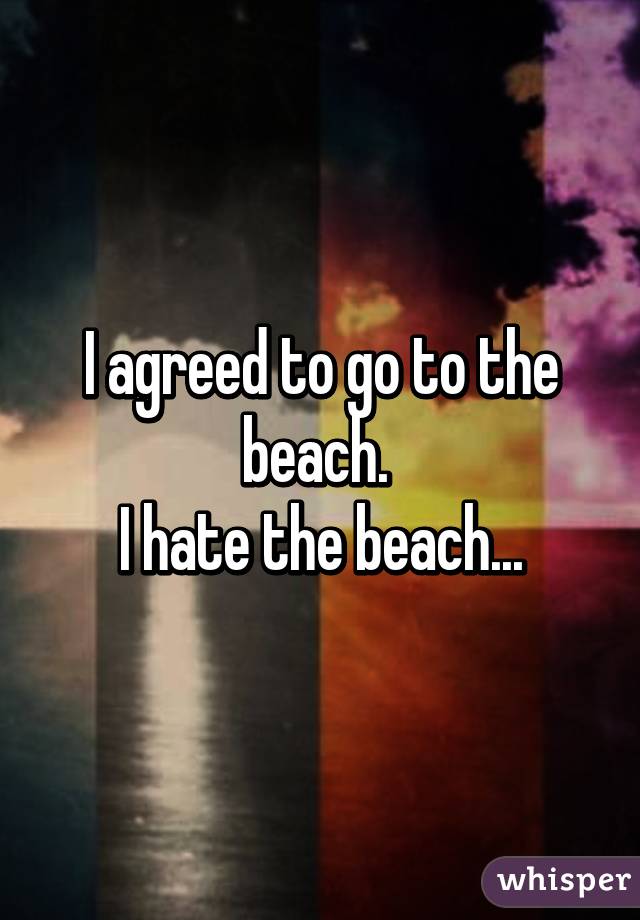 I agreed to go to the beach. 
I hate the beach...