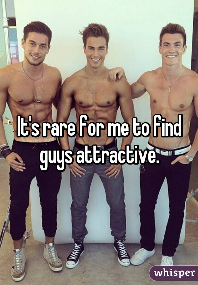 It's rare for me to find guys attractive.