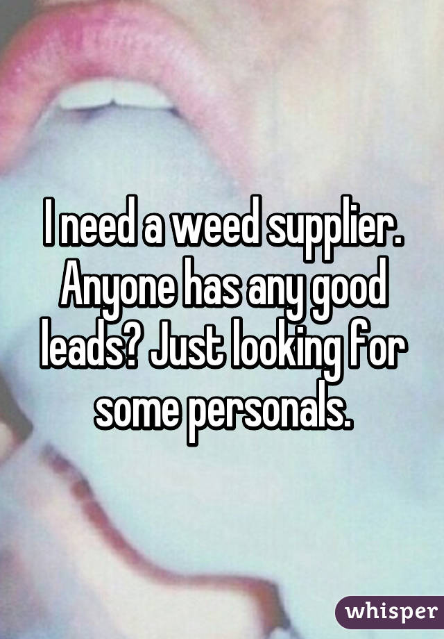 I need a weed supplier. Anyone has any good leads? Just looking for some personals.