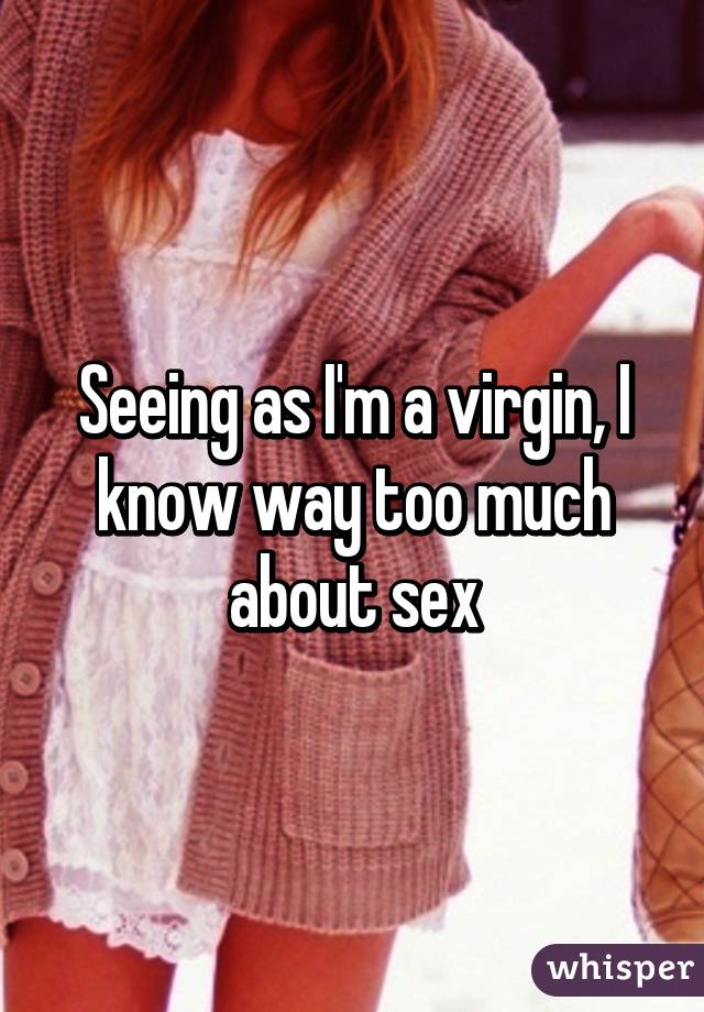 Seeing as I'm a virgin, I know way too much about sex